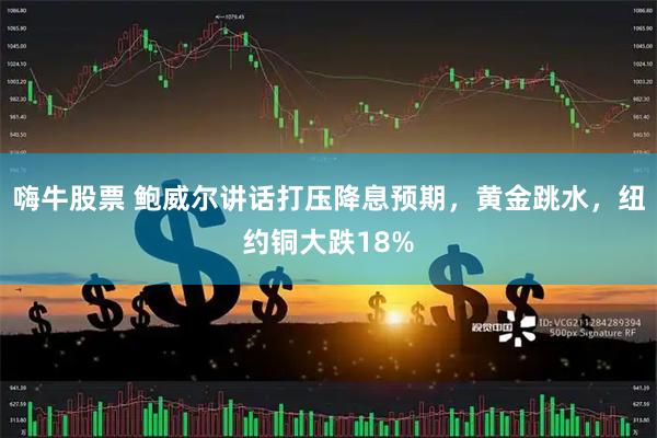 嗨牛股票 鲍威尔讲话打压降息预期，黄金跳水，纽约铜大跌18%