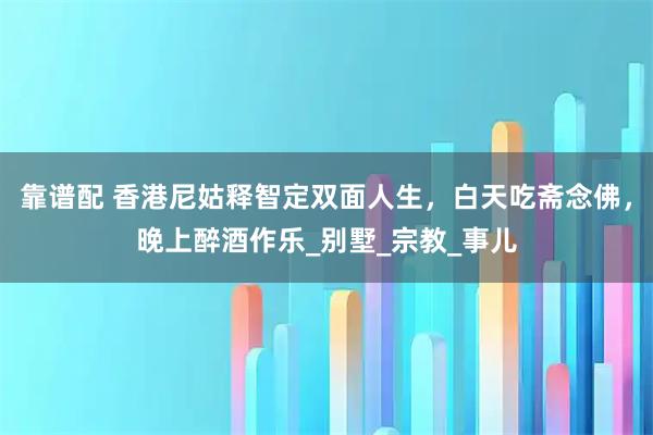 靠谱配 香港尼姑释智定双面人生，白天吃斋念佛，晚上醉酒作乐_别墅_宗教_事儿