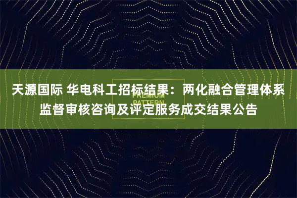 天源国际 华电科工招标结果：两化融合管理体系监督审核咨询及评定服务成交结果公告
