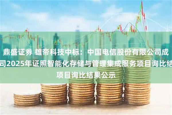 鼎盛证券 雄帝科技中标：中国电信股份有限公司成都分公司2025年证照智能化存储与管理集成服务项目询比结果公示
