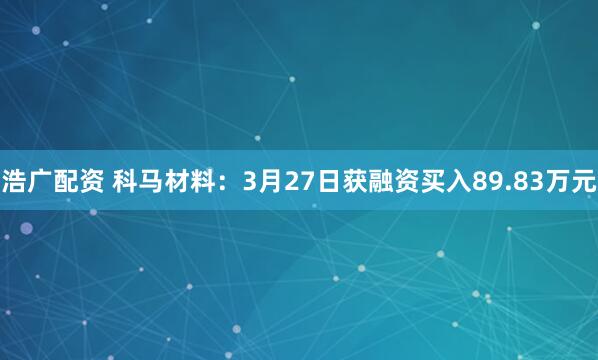 浩广配资 科马材料：3月27日获融资买入89.83万元
