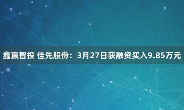 鑫赢智投 佳先股份：3月27日获融资买入9.85万元