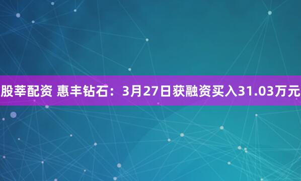 股莘配资 惠丰钻石：3月27日获融资买入31.03万元