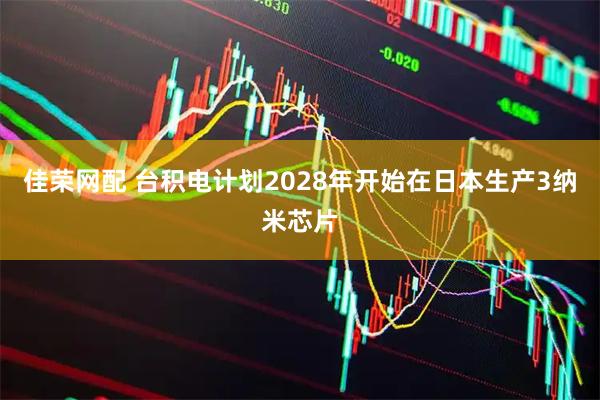 佳荣网配 台积电计划2028年开始在日本生产3纳米芯片