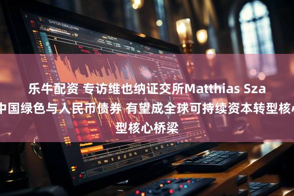 乐牛配资 专访维也纳证交所Matthias Szabo：中国绿色与人民币债券 有望成全球可持续资本转型核心桥梁