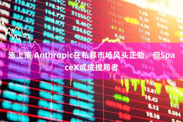 涨上策 Anthropic在私募市场风头正劲，但SpaceX或成搅局者