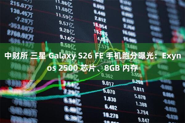 中财所 三星 Galaxy S26 FE 手机跑分曝光：Exynos 2500 芯片、8GB 内存