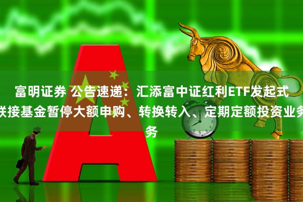 富明证券 公告速递：汇添富中证红利ETF发起式联接基金暂停大额申购、转换转入、定期定额投资业务