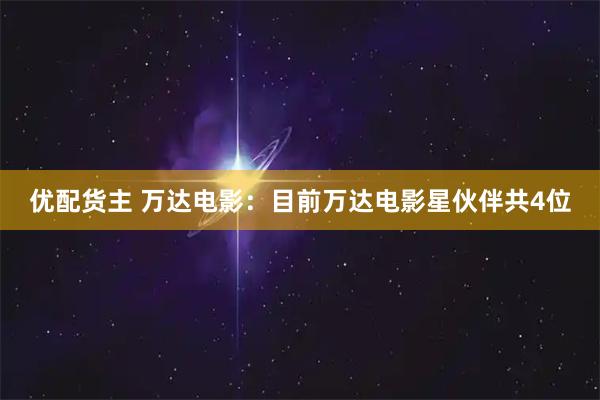 优配货主 万达电影：目前万达电影星伙伴共4位