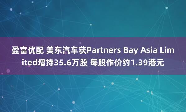 盈富优配 美东汽车获Partners Bay Asia Limited增持35.6万股 每股作价约1.39港元